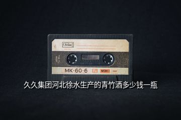 久久集團(tuán)河北徐水生產(chǎn)的青竹酒多少錢(qián)一瓶
