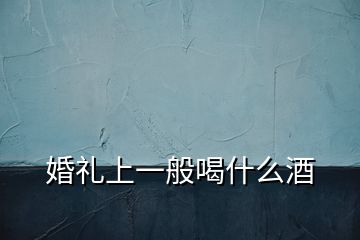 婚禮上一般喝什么酒