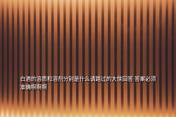 白酒的溶質(zhì)和溶劑分別是什么請路過的大俠回答 答案必須準(zhǔn)確啊啊啊
