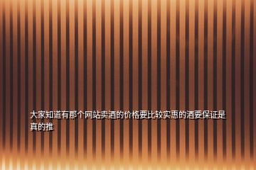 大家知道有那個(gè)網(wǎng)站賣酒的價(jià)格要比較實(shí)惠的酒要保證是真的推