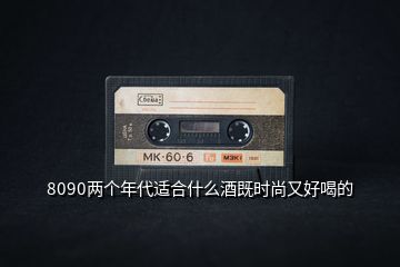 8090兩個(gè)年代適合什么酒既時(shí)尚又好喝的