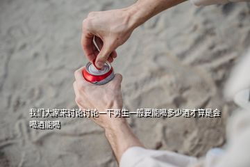 我們大家來討論討論一下男生一般要能喝多少酒才算是會(huì)喝酒能喝