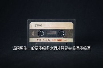請問男生一般要能喝多少酒才算是會(huì)喝酒能喝酒