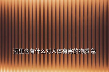 酒里含有什么對(duì)人體有害的物質(zhì) 急