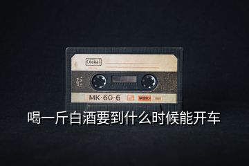 喝一斤白酒要到什么時(shí)候能開(kāi)車