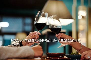 我想查一下白酒的價(jià)格結(jié)果淘寶上沒有我要查的酒請問去哪里查