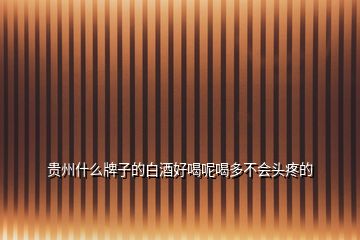貴州什么牌子的白酒好喝呢喝多不會頭疼的