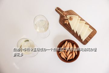 白酒小作坊業(yè)主現(xiàn)想辦一個(gè)白酒生產(chǎn)許可證請(qǐng)問如何辦理要花多