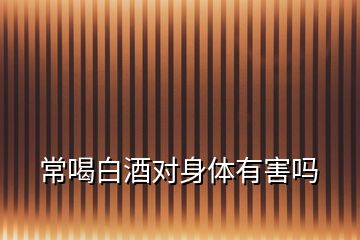 常喝白酒對身體有害嗎