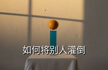 如何將別人灌倒