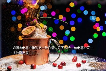 如何向老客戶(hù)推銷(xiāo)另一款白酒過(guò)幾天要給一位老客戶(hù)發(fā)一批他指定要