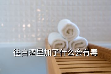 往白酒里加了什么會(huì)有毒