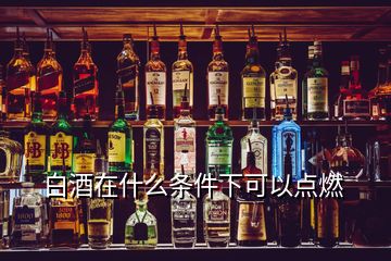 白酒在什么條件下可以點(diǎn)燃