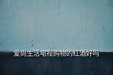 愛(ài)尚生活電視購(gòu)物的紅酒好嗎