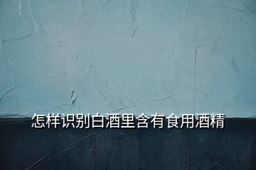 怎樣識(shí)別白酒里含有食用酒精
