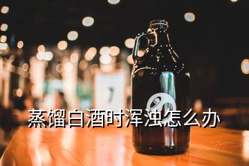 蒸餾白酒時渾濁怎么辦