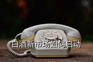 白酒新市場(chǎng)如何啟動(dòng)