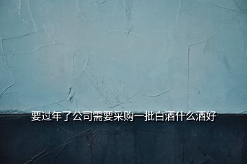 要過年了公司需要采購(gòu)一批白酒什么酒好