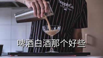 啤酒白酒那個好些