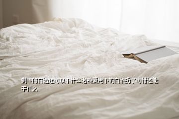剩下的白酒還可以干什么泡鴨蛋用下的白灑扔了可惜還能干什么