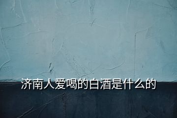 濟南人愛喝的白酒是什么的