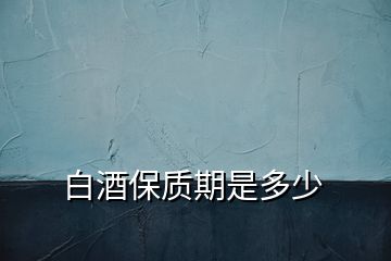 白酒保質(zhì)期是多少