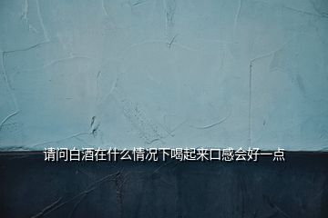 請問白酒在什么情況下喝起來口感會好一點(diǎn)