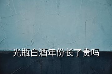 光瓶白酒年份長(zhǎng)了貴嗎