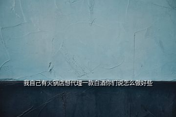 我自己有火鍋店想代理一款白酒你們說怎么做好些