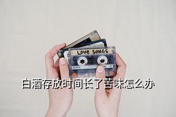 白酒存放時(shí)間長(zhǎng)了苦味怎么辦