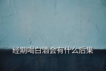 經期喝白酒會有什么后果