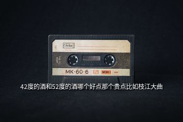 42度的酒和52度的酒哪個好點那個貴點比如枝江大曲