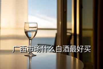 廣西市場(chǎng)什么白酒最好買(mǎi)
