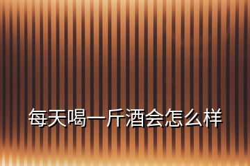 每天喝一斤酒會怎么樣