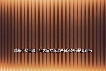 純糧小燒窖藏十年之后據(jù)說比茅臺還好喝是真的嗎