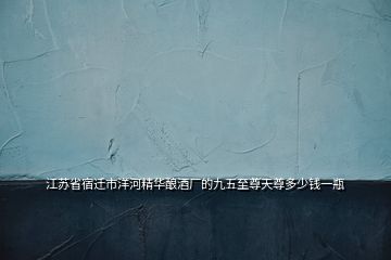 江蘇省宿遷市洋河精華釀酒廠(chǎng)的九五至尊天尊多少錢(qián)一瓶