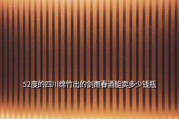 52度的四川綿竹出的劍南春酒能賣多少錢瓶