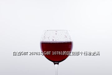 白酒GBT 26761與GBT 10781的區(qū)別那個(gè)標(biāo)準(zhǔn)更高