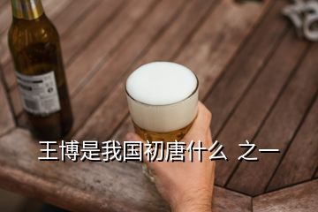 王博是我國(guó)初唐什么  之一