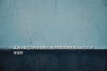 某酒業(yè)集團10月份銷售白酒25噸取得銷售收入30萬元 不增值稅