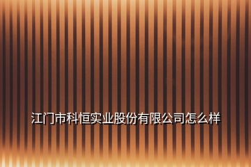 江門(mén)市科恒實(shí)業(yè)股份有限公司怎么樣