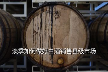 淡季如何做好白酒銷售縣級市場