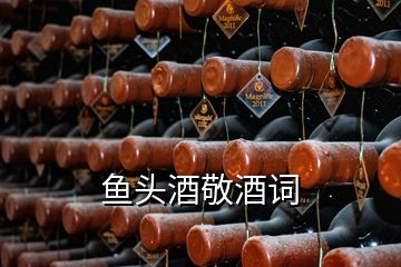 魚(yú)頭酒敬酒詞