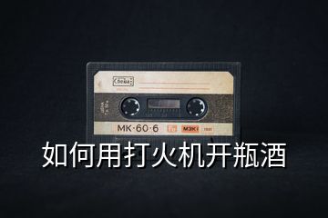 如何用打火機(jī)開瓶酒