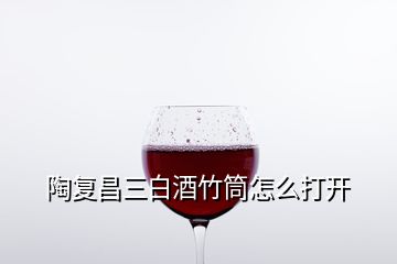 陶復(fù)昌三白酒竹筒怎么打開(kāi)