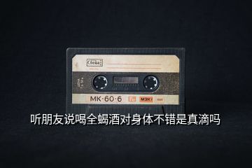 聽朋友說喝全蝎酒對身體不錯是真滴嗎