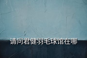 請(qǐng)問君健羽毛球館在哪