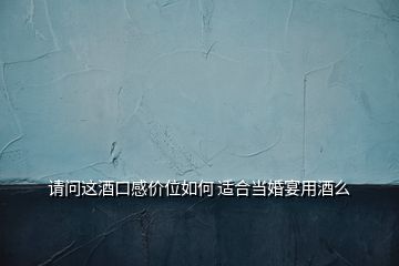 請問這酒口感價位如何 適合當(dāng)婚宴用酒么