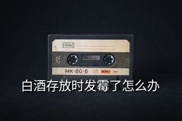 白酒存放時(shí)發(fā)霉了怎么辦