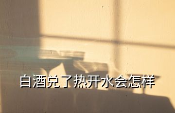 白酒兌了熱開(kāi)水會(huì)怎樣